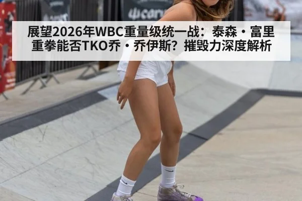 展望2026年WBC重量级统一战：泰森·富里重拳能否TKO乔·乔伊斯？摧毁力深度解析