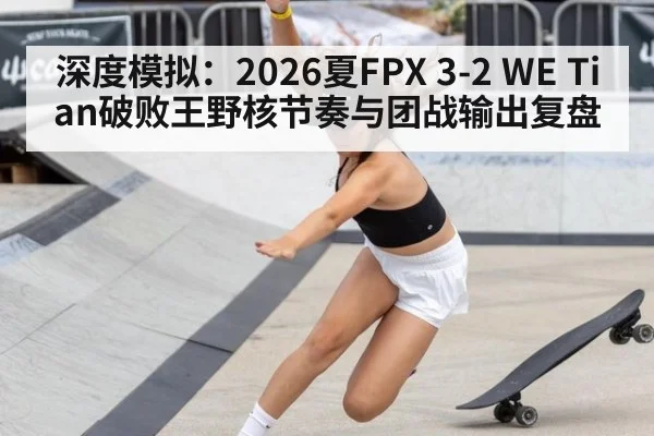 深度模拟:2026夏FPX 3-2 WE Tian破败王野核节奏与团战输出复盘