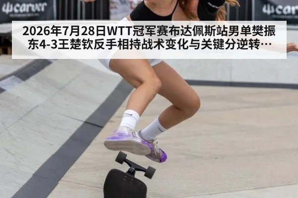 2026年7月28日WTT冠军赛布达佩斯站男单樊振东4-3王楚钦反手相持战术变化与关键分逆转分析