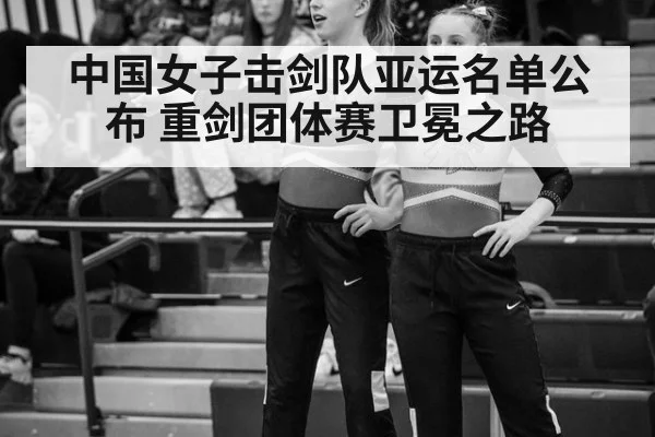 中国女子击剑队亚运名单公布 重剑团体赛卫冕之路