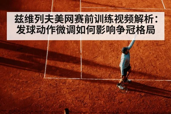 兹维列夫美网赛前训练视频解析:发球动作微调如何影响争冠格局